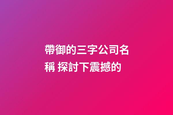 帶御的三字公司名稱 探討下震撼的-第1張-公司起名-玄機派